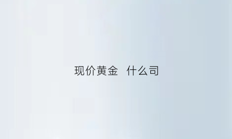 现价黄金什么司(在黄金什么价格)